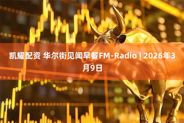 凯耀配资 华尔街见闻早餐FM-Radio | 2026年3月9日