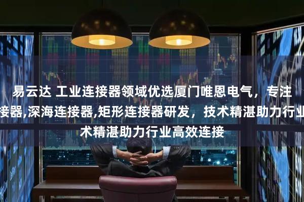 易云达 工业连接器领域优选厦门唯恩电气，专注机器人连接器,深海连接器,矩形连接器研发，技术精湛助力行业高效连接