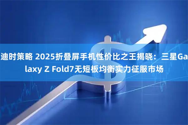 迪时策略 2025折叠屏手机性价比之王揭晓：三星Galaxy Z Fold7无短板均衡实力征服市场