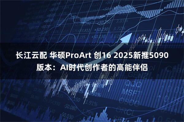 长江云配 华硕ProArt 创16 2025新推5090版本：AI时代创作者的高能伴侣