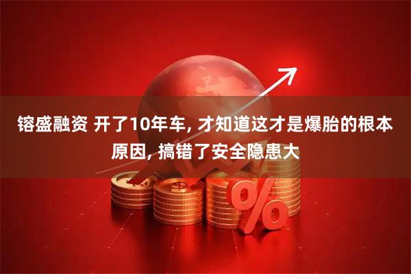 镕盛融资 开了10年车, 才知道这才是爆胎的根本原因, 搞错了安全隐患大