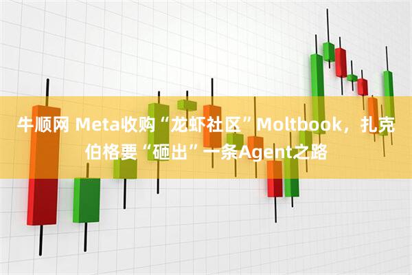 牛顺网 Meta收购“龙虾社区”Moltbook，扎克伯格要“砸出”一条Agent之路