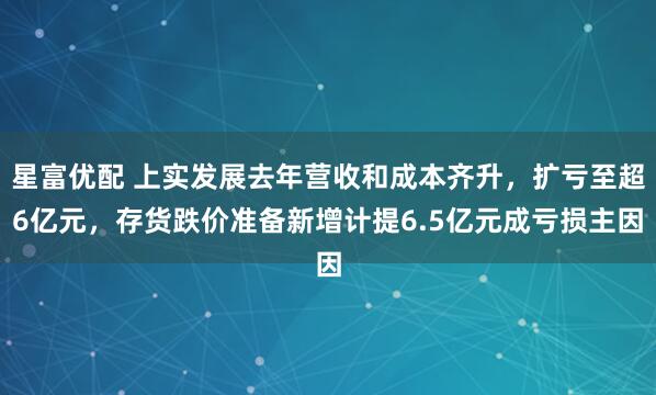 星富优配 上实发展去年营收和成本齐升，扩亏至超6亿元，存货跌价准备新增计提6.5亿元成亏损主因