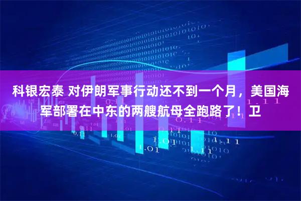 科银宏泰 对伊朗军事行动还不到一个月，美国海军部署在中东的两艘航母全跑路了！卫