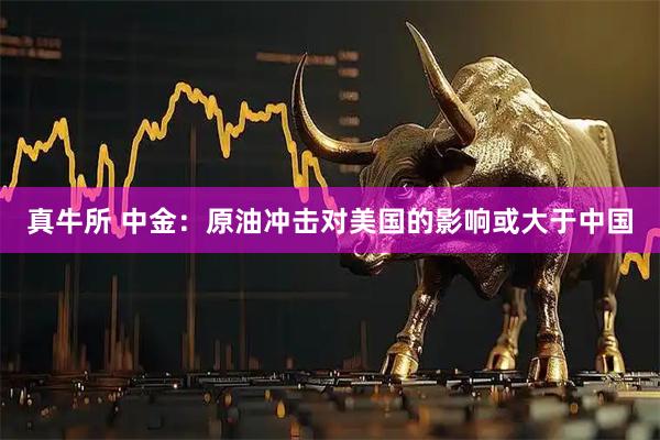 真牛所 中金：原油冲击对美国的影响或大于中国