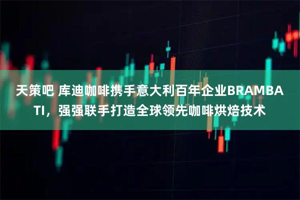 天策吧 库迪咖啡携手意大利百年企业BRAMBATI,强强联手打造全球领先咖啡烘焙技术