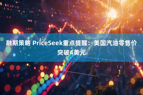 融期策略 PriceSeek重点提醒:美国汽油零售价突破4美元