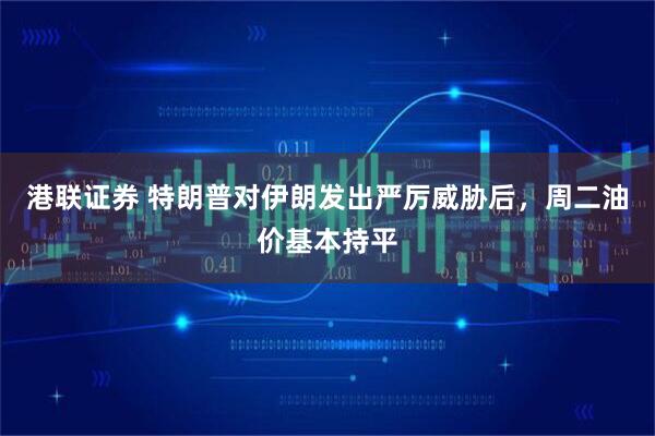 港联证券 特朗普对伊朗发出严厉威胁后,周二油价基本持平