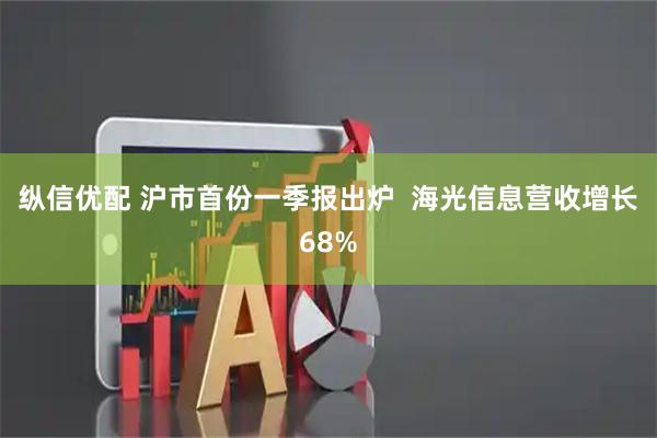纵信优配 沪市首份一季报出炉 海光信息营收增长68%
