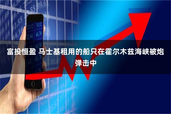 富投恒盈 马士基租用的船只在霍尔木兹海峡被炮弹击中