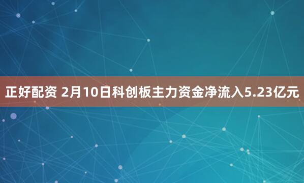正好配资 2月10日科创板主力资金净流入5.23亿元