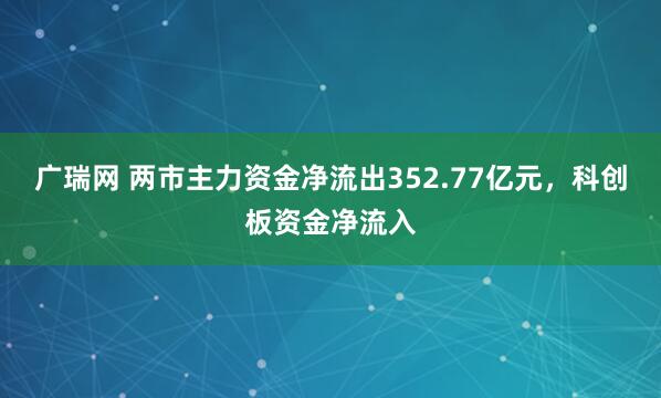 广瑞网 两市主力资金净流出352.77亿元，科创板资金净流入