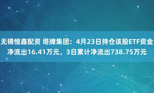 无锡恒鑫配资 塔牌集团：4月23日持仓该股ETF资金净流出16.41万元，3日累计净流出738.75万元