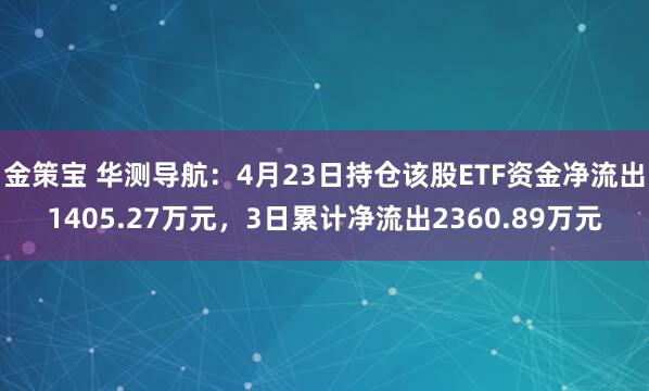 金策宝 华测导航：4月23日持仓该股ETF资金净流出1405.27万元，3日累计净流出2360.89万元