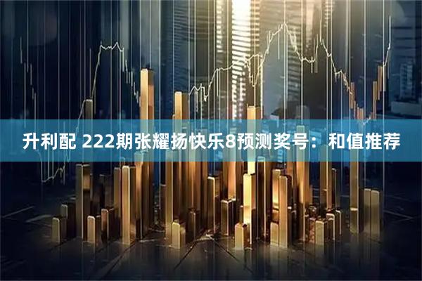 升利配 222期张耀扬快乐8预测奖号：和值推荐