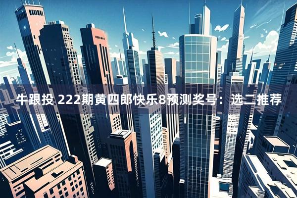 牛跟投 222期黄四郎快乐8预测奖号：选二推荐