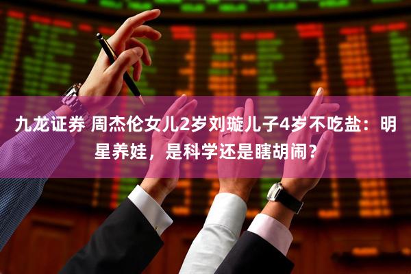 九龙证券 周杰伦女儿2岁刘璇儿子4岁不吃盐：明星养娃，是科学还是瞎胡闹？