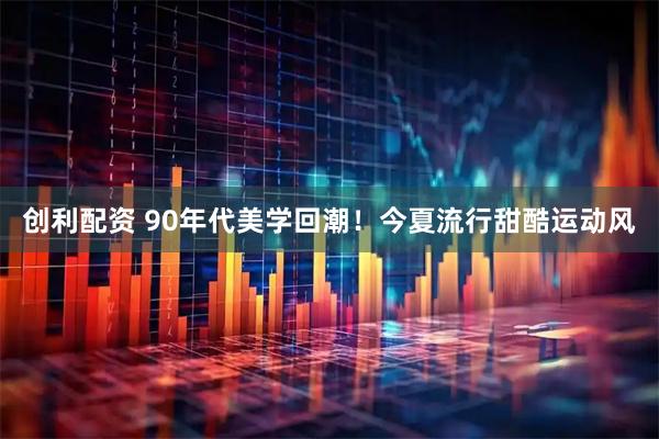 创利配资 90年代美学回潮！今夏流行甜酷运动风