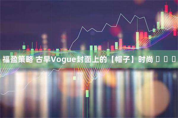 福盈策略 古早Vogue封面上的【帽子】时尚 ​​​